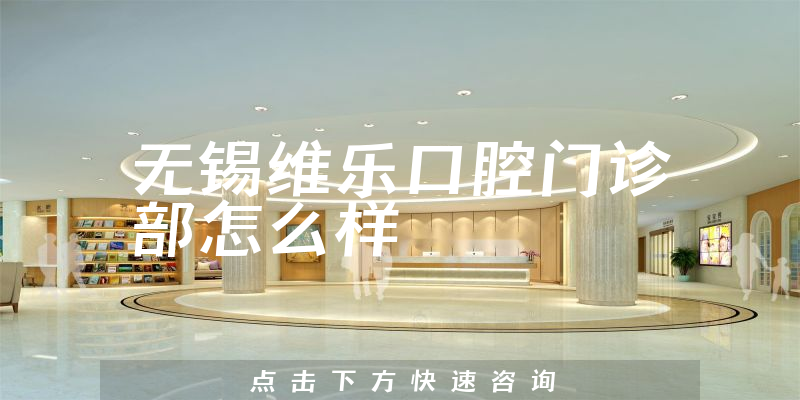 无锡维乐口腔门诊部怎么样