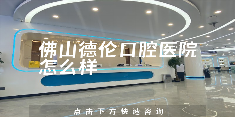 佛山德伦口腔医院怎么样